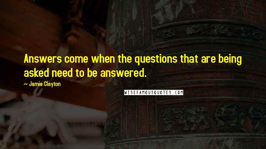 Jamie Clayton Quotes: Answers come when the questions that are being asked need to be answered.