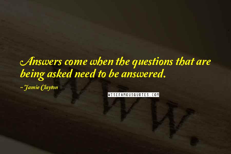 Jamie Clayton Quotes: Answers come when the questions that are being asked need to be answered.