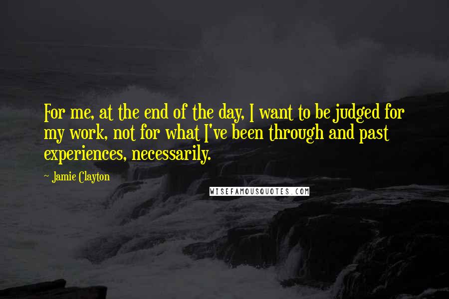 Jamie Clayton Quotes: For me, at the end of the day, I want to be judged for my work, not for what I've been through and past experiences, necessarily.