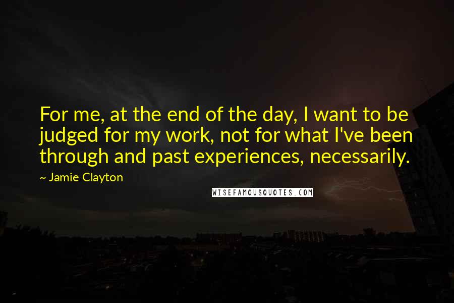 Jamie Clayton Quotes: For me, at the end of the day, I want to be judged for my work, not for what I've been through and past experiences, necessarily.