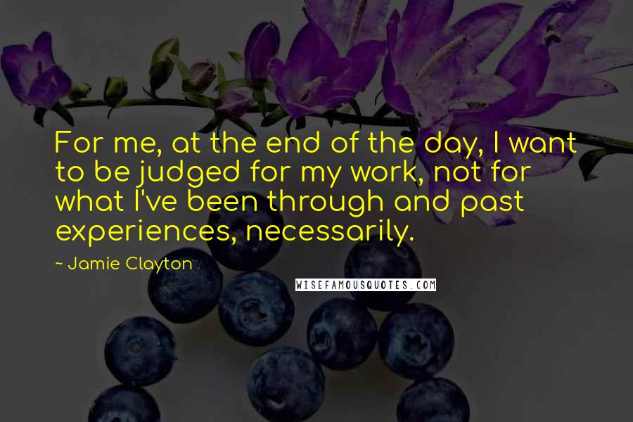 Jamie Clayton Quotes: For me, at the end of the day, I want to be judged for my work, not for what I've been through and past experiences, necessarily.