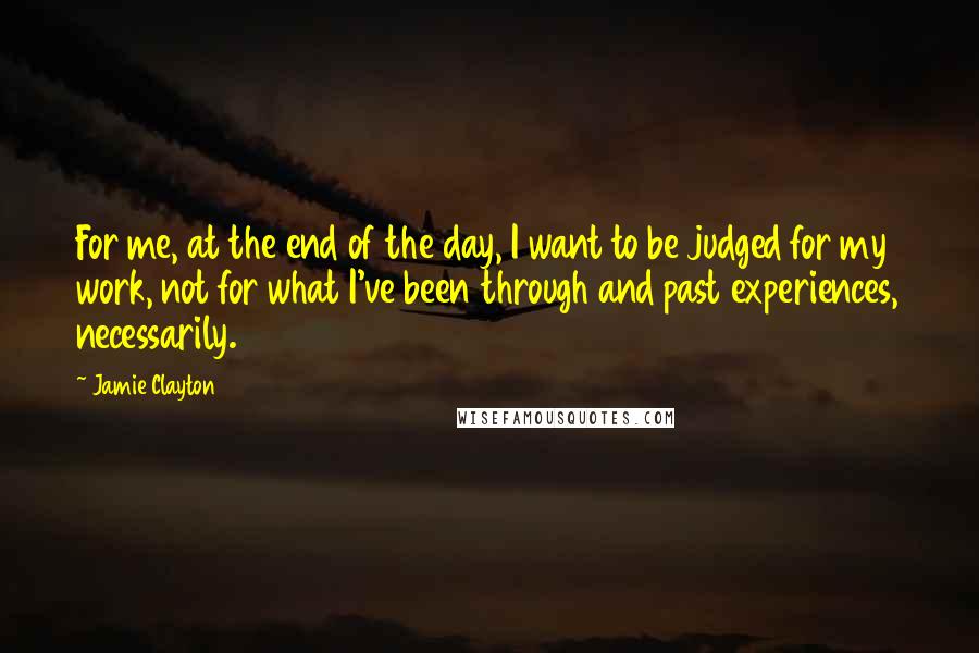 Jamie Clayton Quotes: For me, at the end of the day, I want to be judged for my work, not for what I've been through and past experiences, necessarily.