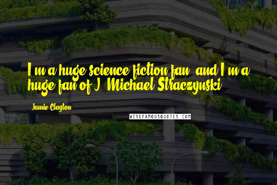 Jamie Clayton Quotes: I'm a huge science fiction fan, and I'm a huge fan of J. Michael Straczynski.