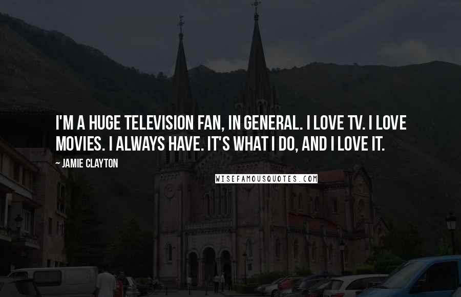 Jamie Clayton Quotes: I'm a huge television fan, in general. I love TV. I love movies. I always have. It's what I do, and I love it.