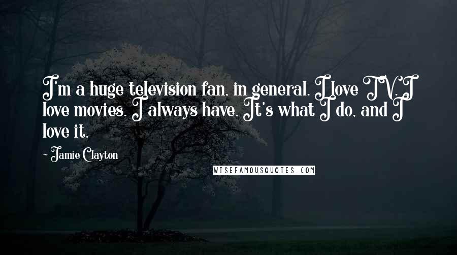 Jamie Clayton Quotes: I'm a huge television fan, in general. I love TV. I love movies. I always have. It's what I do, and I love it.