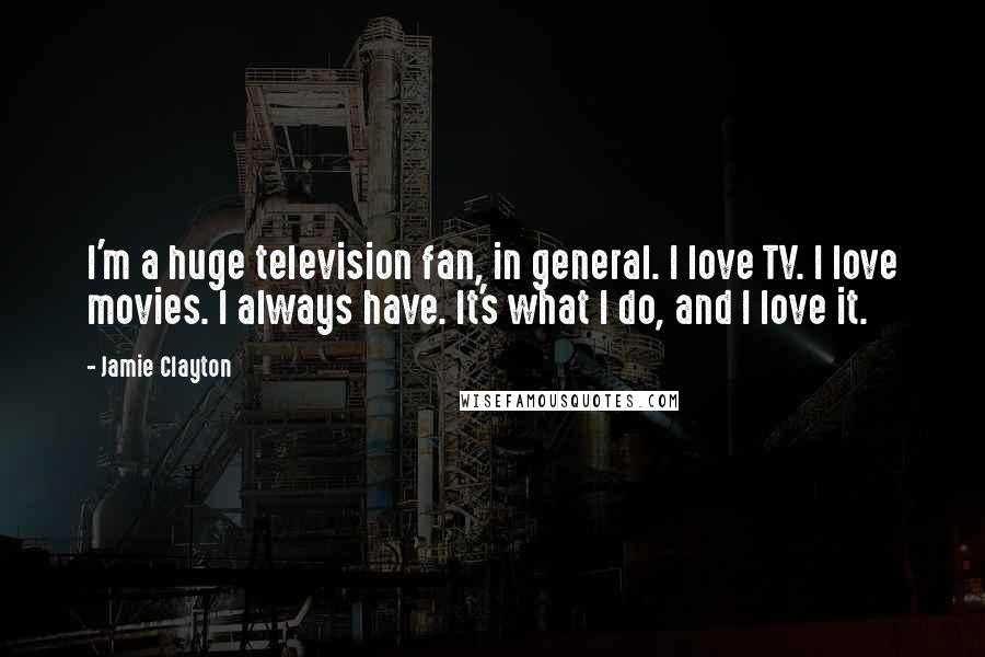 Jamie Clayton Quotes: I'm a huge television fan, in general. I love TV. I love movies. I always have. It's what I do, and I love it.