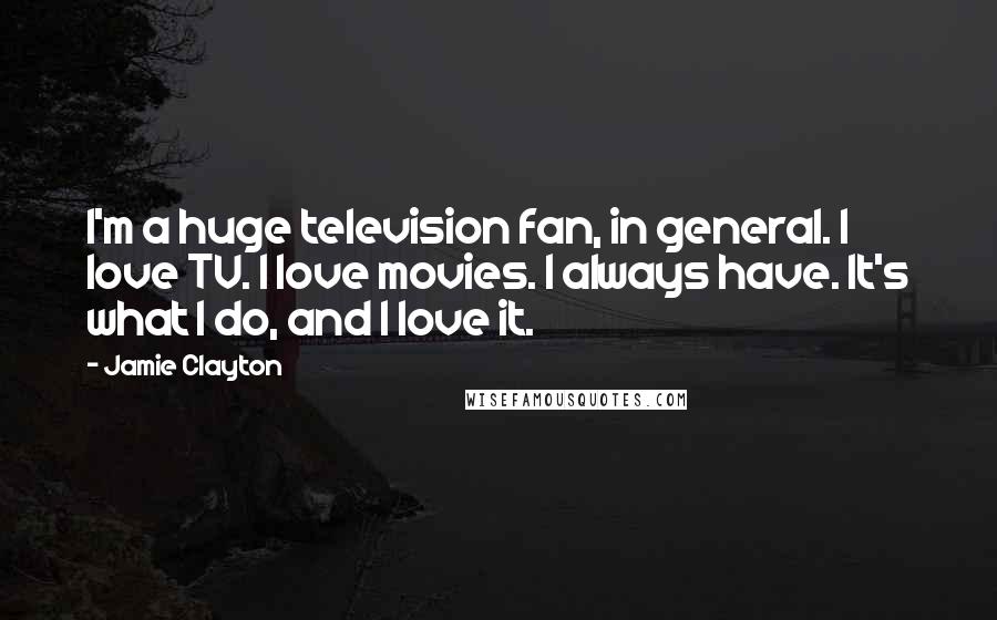 Jamie Clayton Quotes: I'm a huge television fan, in general. I love TV. I love movies. I always have. It's what I do, and I love it.