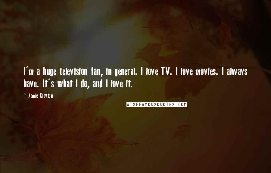 Jamie Clayton Quotes: I'm a huge television fan, in general. I love TV. I love movies. I always have. It's what I do, and I love it.