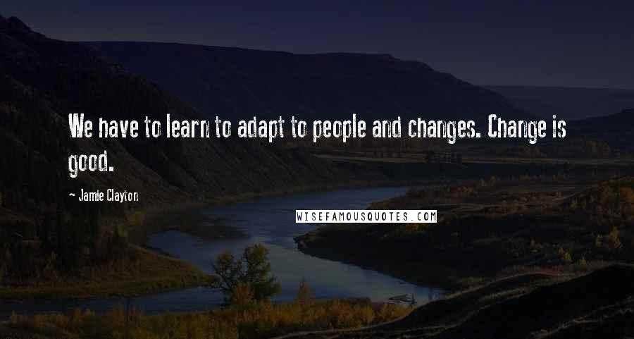 Jamie Clayton Quotes: We have to learn to adapt to people and changes. Change is good.