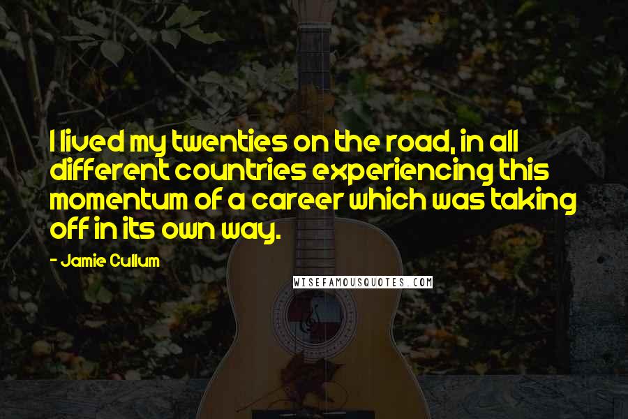 Jamie Cullum Quotes: I lived my twenties on the road, in all different countries experiencing this momentum of a career which was taking off in its own way.