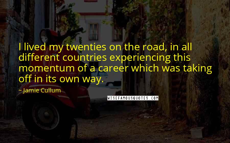 Jamie Cullum Quotes: I lived my twenties on the road, in all different countries experiencing this momentum of a career which was taking off in its own way.