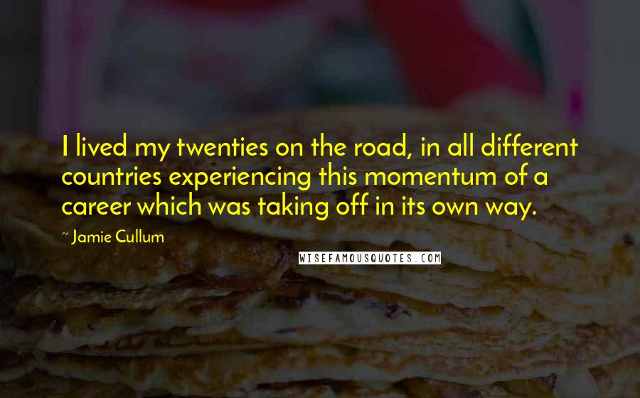 Jamie Cullum Quotes: I lived my twenties on the road, in all different countries experiencing this momentum of a career which was taking off in its own way.