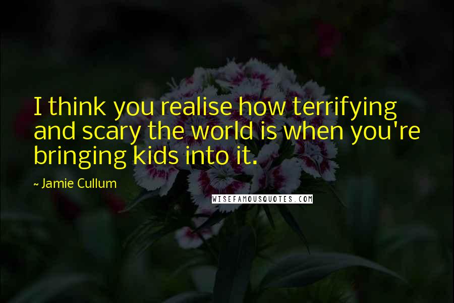 Jamie Cullum Quotes: I think you realise how terrifying and scary the world is when you're bringing kids into it.