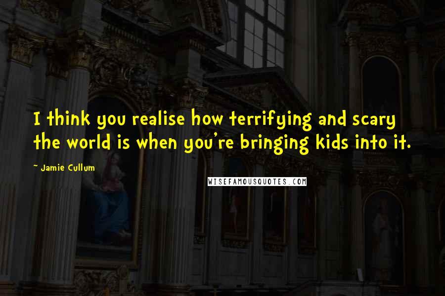 Jamie Cullum Quotes: I think you realise how terrifying and scary the world is when you're bringing kids into it.