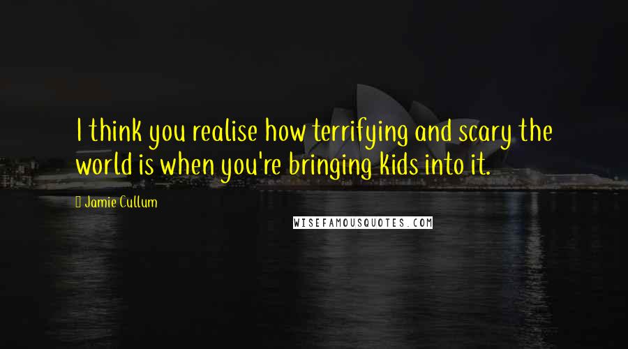 Jamie Cullum Quotes: I think you realise how terrifying and scary the world is when you're bringing kids into it.