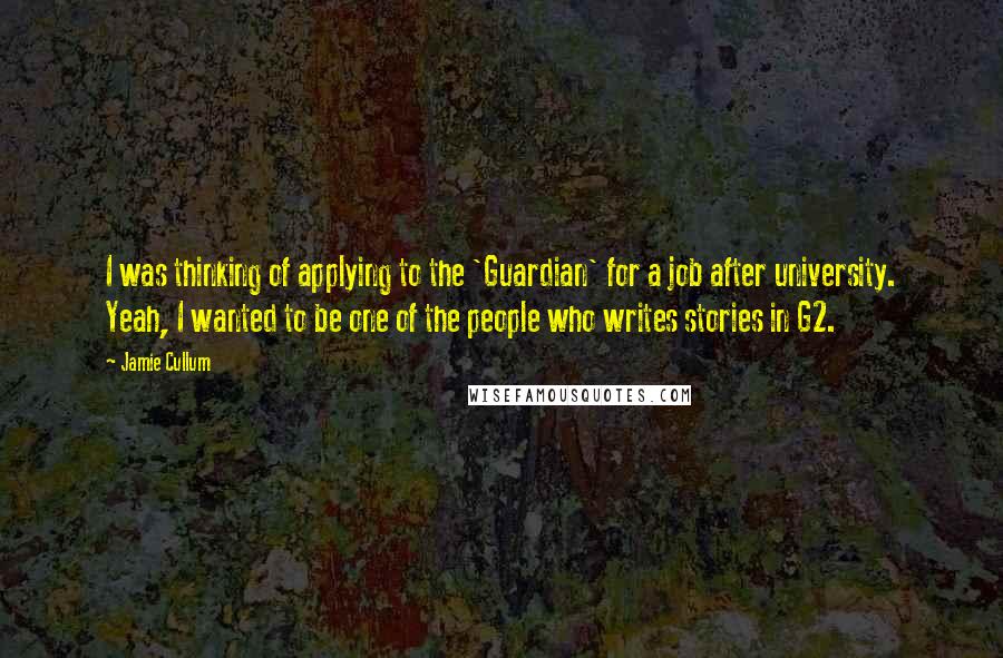 Jamie Cullum Quotes: I was thinking of applying to the 'Guardian' for a job after university. Yeah, I wanted to be one of the people who writes stories in G2.