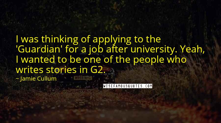 Jamie Cullum Quotes: I was thinking of applying to the 'Guardian' for a job after university. Yeah, I wanted to be one of the people who writes stories in G2.