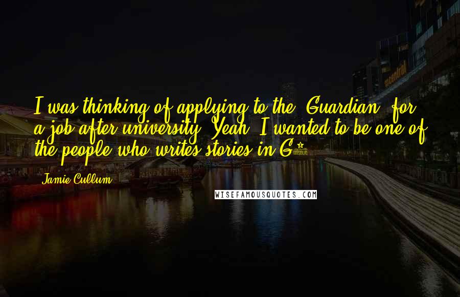 Jamie Cullum Quotes: I was thinking of applying to the 'Guardian' for a job after university. Yeah, I wanted to be one of the people who writes stories in G2.