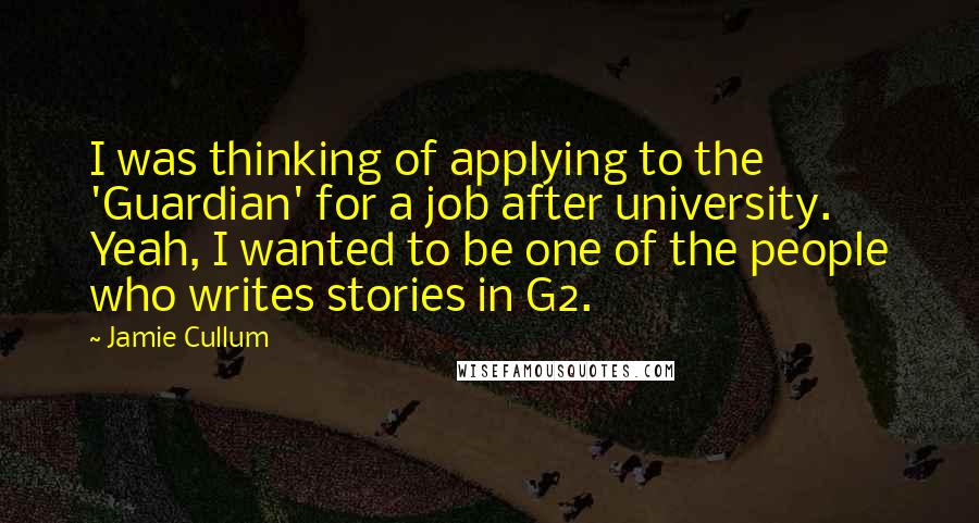 Jamie Cullum Quotes: I was thinking of applying to the 'Guardian' for a job after university. Yeah, I wanted to be one of the people who writes stories in G2.