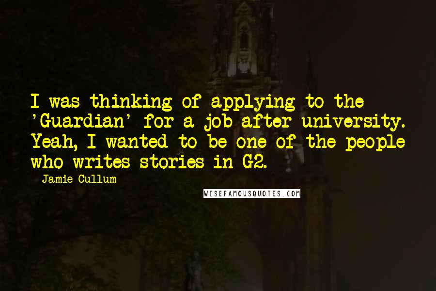 Jamie Cullum Quotes: I was thinking of applying to the 'Guardian' for a job after university. Yeah, I wanted to be one of the people who writes stories in G2.