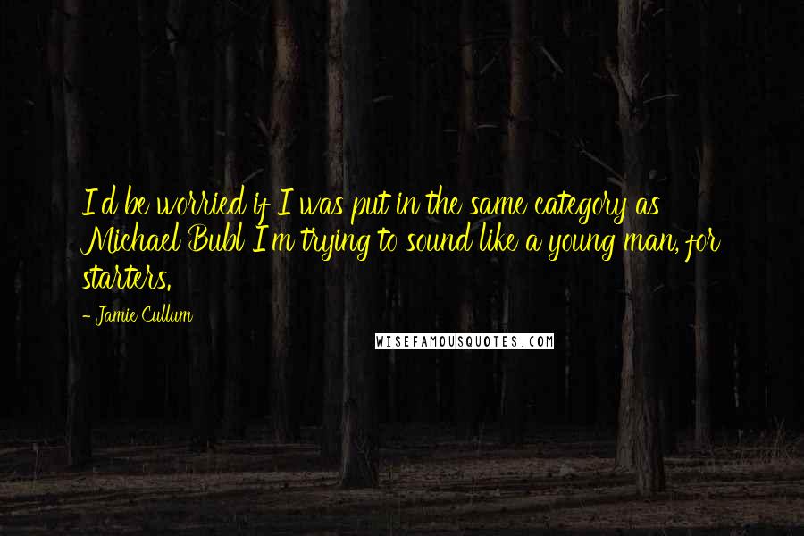 Jamie Cullum Quotes: I'd be worried if I was put in the same category as Michael Bubl I'm trying to sound like a young man, for starters.