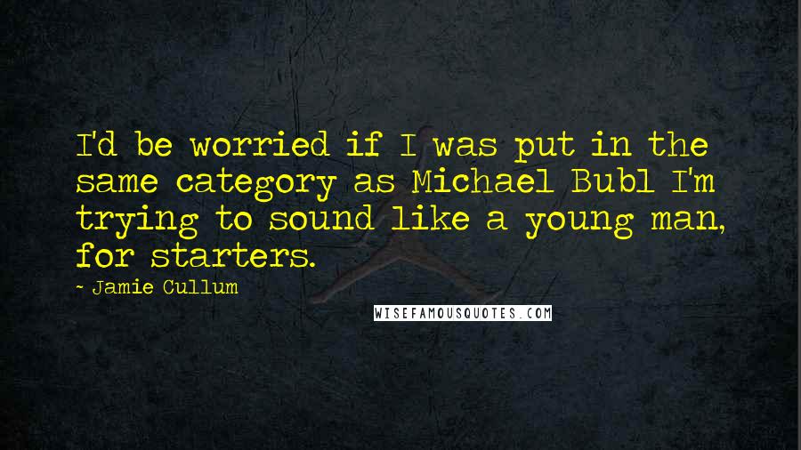 Jamie Cullum Quotes: I'd be worried if I was put in the same category as Michael Bubl I'm trying to sound like a young man, for starters.