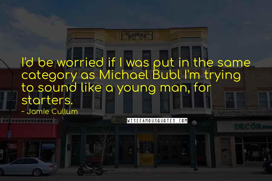 Jamie Cullum Quotes: I'd be worried if I was put in the same category as Michael Bubl I'm trying to sound like a young man, for starters.