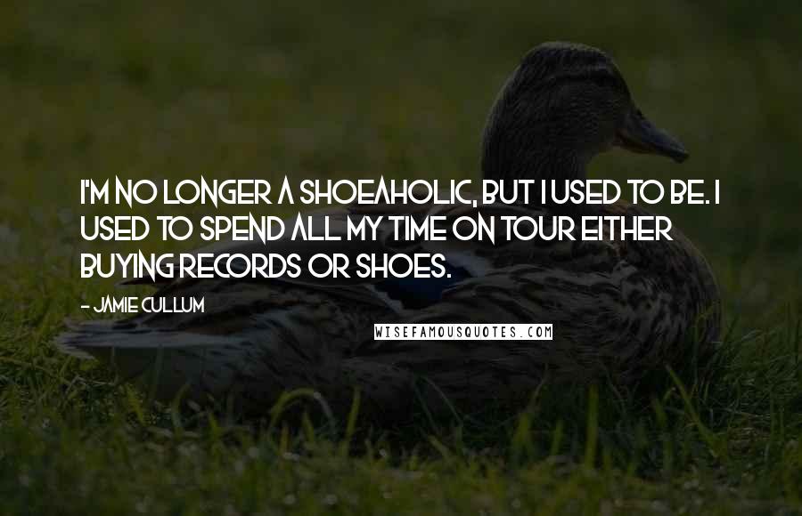 Jamie Cullum Quotes: I'm no longer a shoeaholic, but I used to be. I used to spend all my time on tour either buying records or shoes.