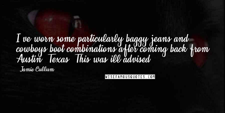 Jamie Cullum Quotes: I've worn some particularly baggy jeans and cowboys boot combinations after coming back from Austin, Texas. This was ill-advised.
