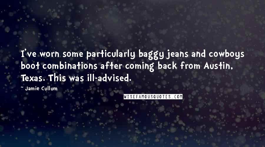 Jamie Cullum Quotes: I've worn some particularly baggy jeans and cowboys boot combinations after coming back from Austin, Texas. This was ill-advised.