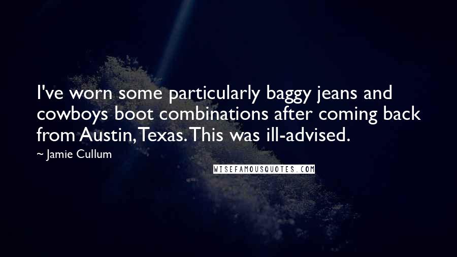 Jamie Cullum Quotes: I've worn some particularly baggy jeans and cowboys boot combinations after coming back from Austin, Texas. This was ill-advised.