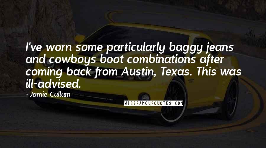 Jamie Cullum Quotes: I've worn some particularly baggy jeans and cowboys boot combinations after coming back from Austin, Texas. This was ill-advised.