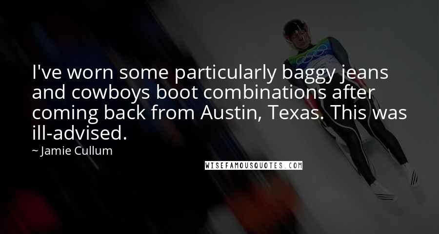 Jamie Cullum Quotes: I've worn some particularly baggy jeans and cowboys boot combinations after coming back from Austin, Texas. This was ill-advised.