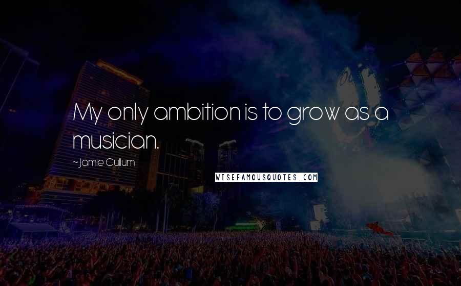 Jamie Cullum Quotes: My only ambition is to grow as a musician.