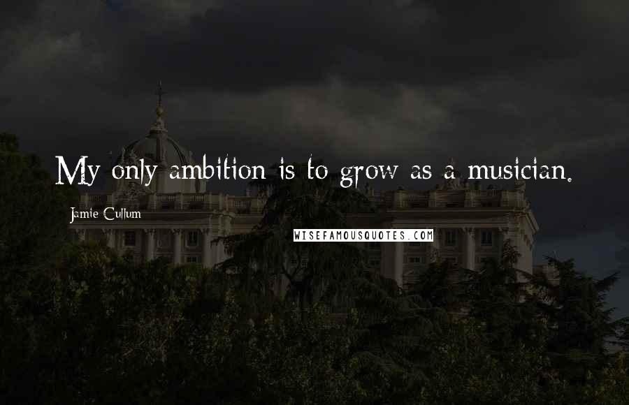 Jamie Cullum Quotes: My only ambition is to grow as a musician.