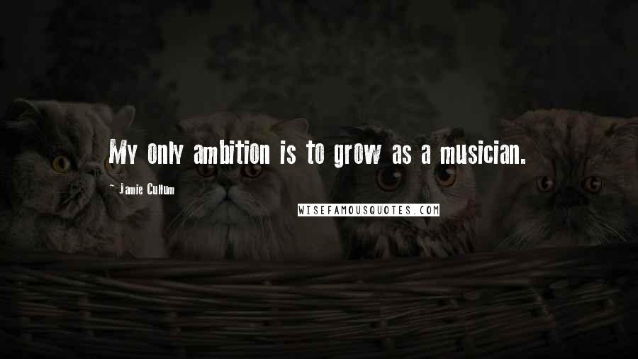 Jamie Cullum Quotes: My only ambition is to grow as a musician.