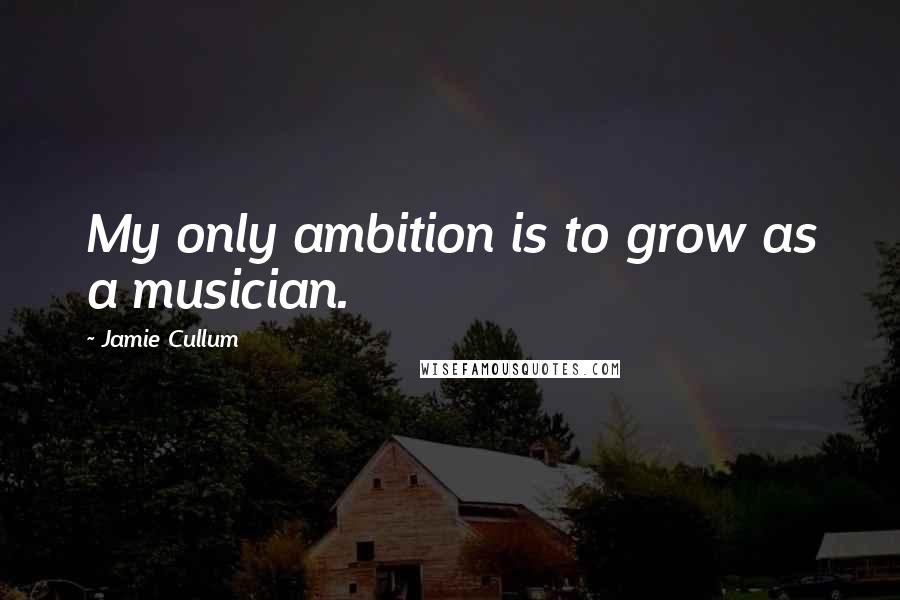 Jamie Cullum Quotes: My only ambition is to grow as a musician.