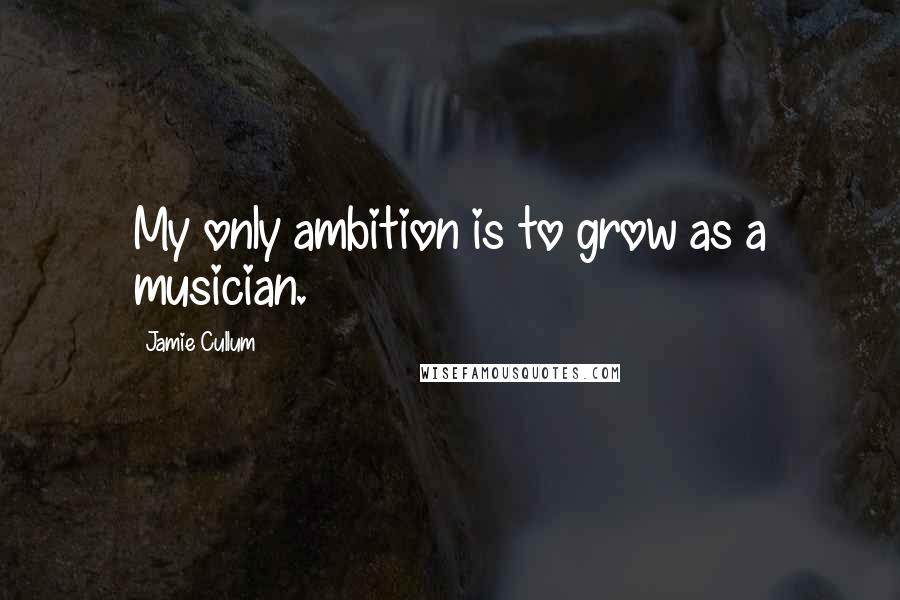 Jamie Cullum Quotes: My only ambition is to grow as a musician.