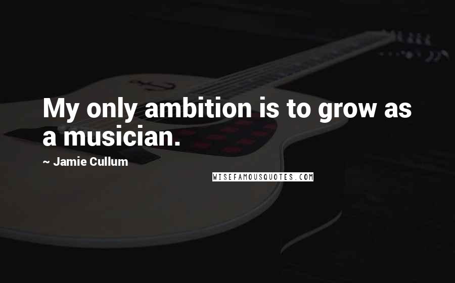 Jamie Cullum Quotes: My only ambition is to grow as a musician.