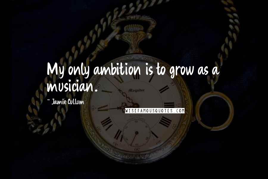 Jamie Cullum Quotes: My only ambition is to grow as a musician.