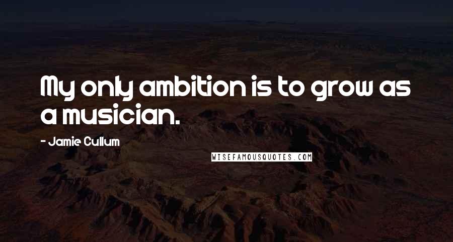 Jamie Cullum Quotes: My only ambition is to grow as a musician.