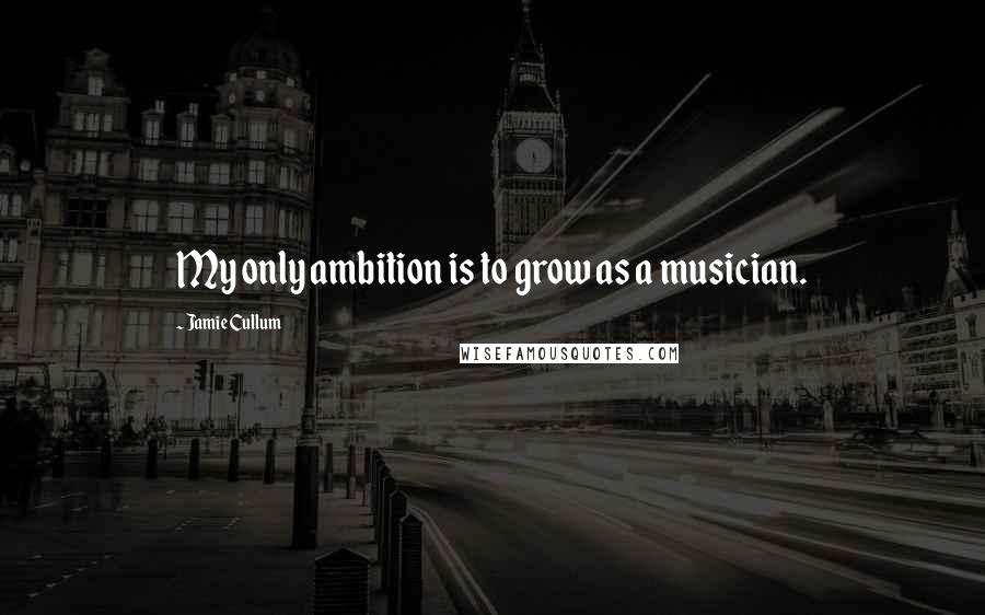 Jamie Cullum Quotes: My only ambition is to grow as a musician.