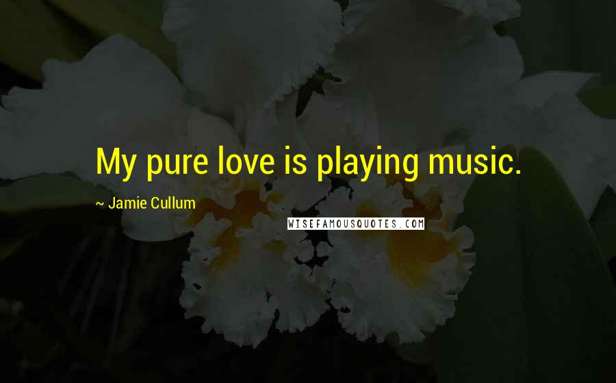 Jamie Cullum Quotes: My pure love is playing music.