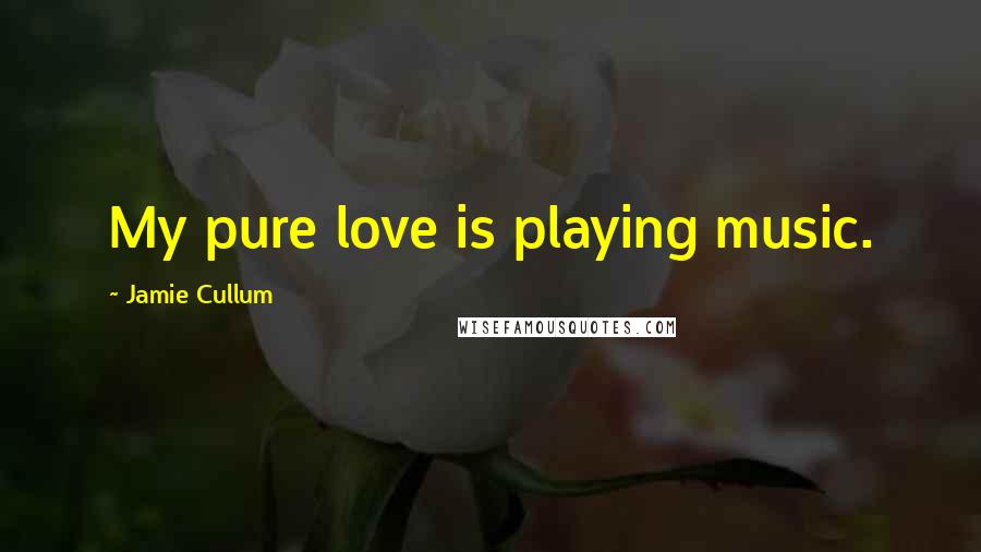 Jamie Cullum Quotes: My pure love is playing music.