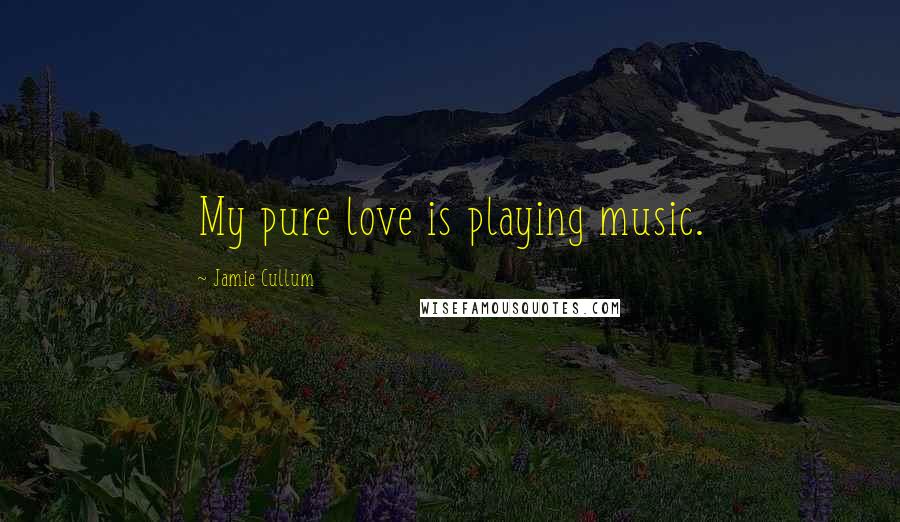 Jamie Cullum Quotes: My pure love is playing music.