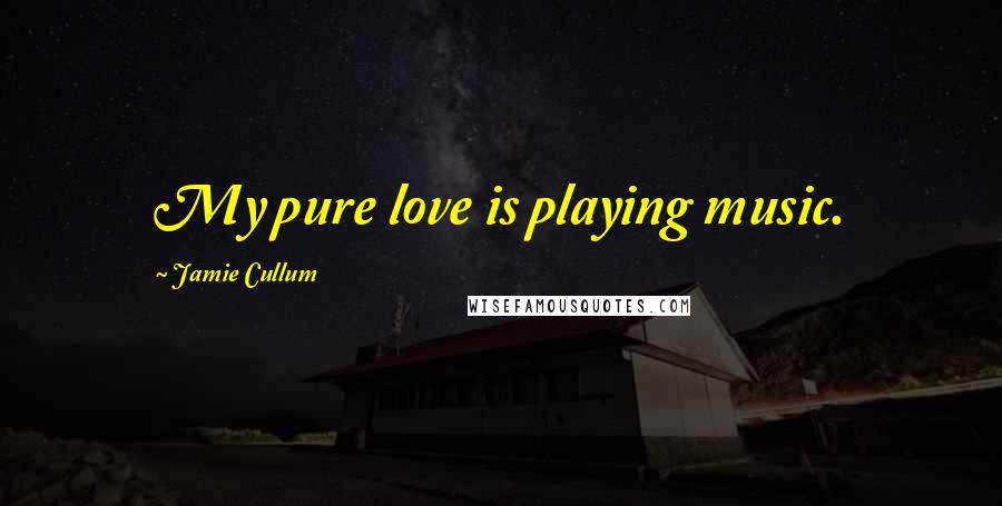 Jamie Cullum Quotes: My pure love is playing music.