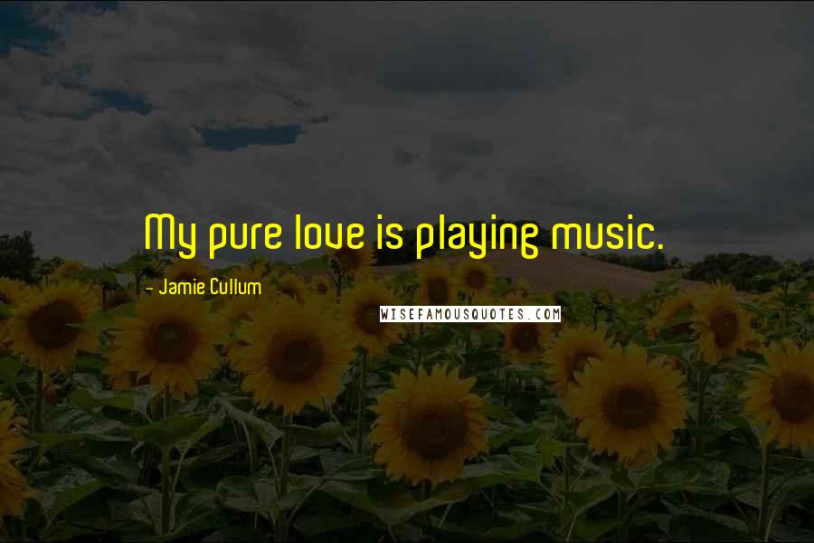 Jamie Cullum Quotes: My pure love is playing music.