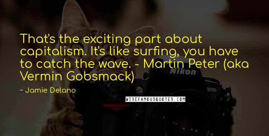 Jamie Delano Quotes: That's the exciting part about capitalism. It's like surfing, you have to catch the wave. - Martin Peter (aka Vermin Gobsmack)