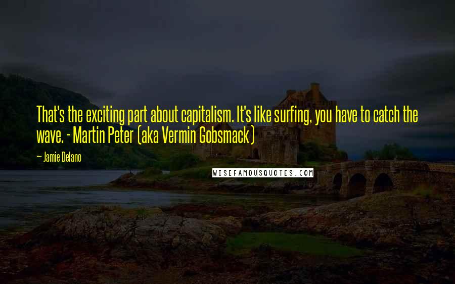 Jamie Delano Quotes: That's the exciting part about capitalism. It's like surfing, you have to catch the wave. - Martin Peter (aka Vermin Gobsmack)