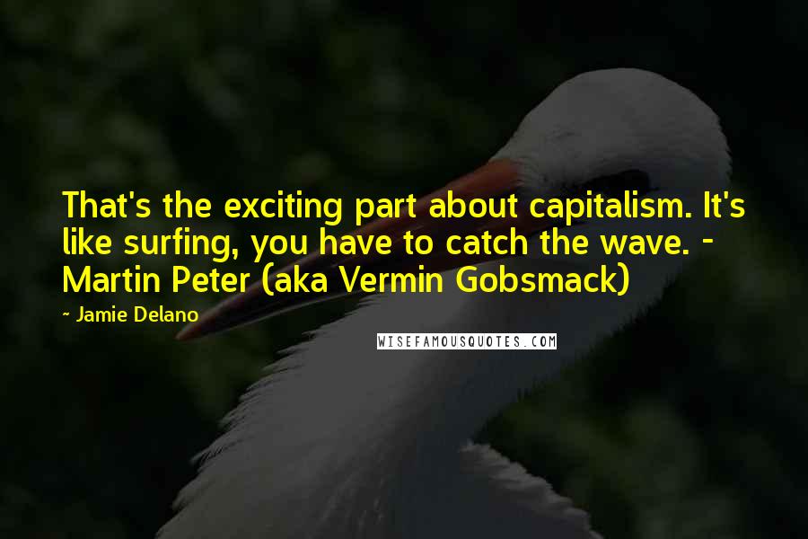 Jamie Delano Quotes: That's the exciting part about capitalism. It's like surfing, you have to catch the wave. - Martin Peter (aka Vermin Gobsmack)